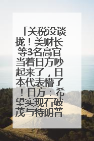 关税没谈拢！美财长等3名高官当着日方吵起来了，日本代表懵了！日方：希望实现石破茂与特朗普的会晤