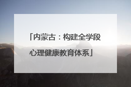 内蒙古：构建全学段心理健康教育体系