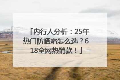 内行人分析：25年热门防晒霜怎么选？618全网热销款！