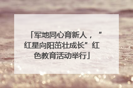 军地同心育新人，“红星向阳茁壮成长”红色教育活动举行