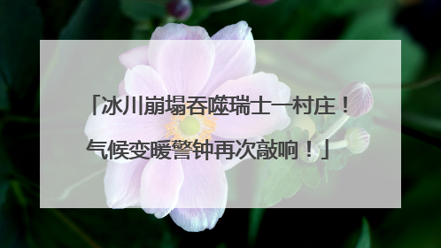 冰川崩塌吞噬瑞士一村庄！气候变暖警钟再次敲响！