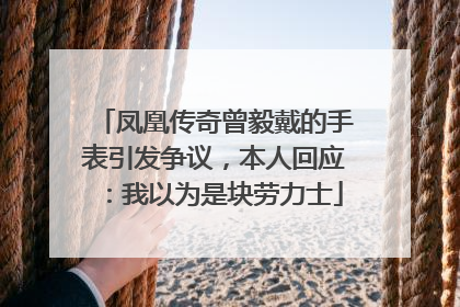凤凰传奇曾毅戴的手表引发争议，本人回应：我以为是块劳力士