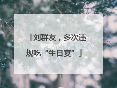 刘群友，多次违规吃“生日宴”