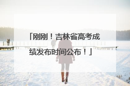 刚刚！吉林省高考成绩发布时间公布！