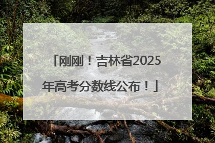 刚刚！吉林省2025年高考分数线公布！