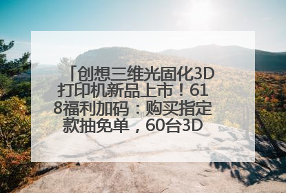 创想三维光固化3D打印机新品上市！618福利加码：购买指定款抽免单，60台3D打印机直接送