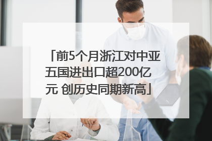 前5个月浙江对中亚五国进出口超200亿元 创历史同期新高