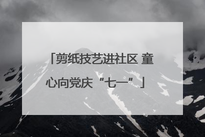 剪纸技艺进社区 童心向党庆“七一”