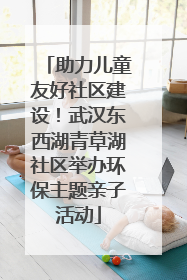 助力儿童友好社区建设！武汉东西湖青草湖社区举办环保主题亲子活动