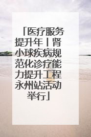 医疗服务提升年丨肾小球疾病规范化诊疗能力提升工程永州站活动举行