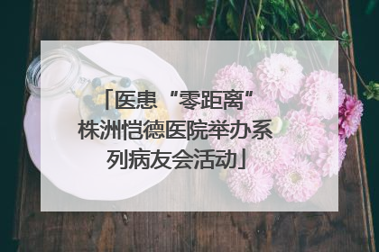 医患“零距离” 株洲恺德医院举办系列病友会活动