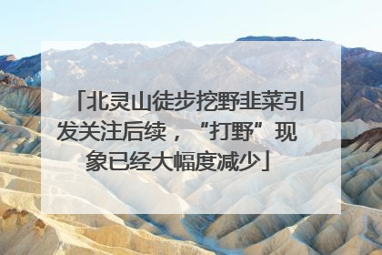 北灵山徒步挖野韭菜引发关注后续，“打野”现象已经大幅度减少