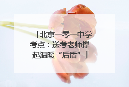 北京一零一中学考点：送考老师撑起温暖“后盾”