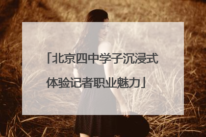 北京四中学子沉浸式体验记者职业魅力