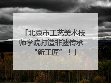 北京市工艺美术技师学院打造非遗传承“新工匠”！