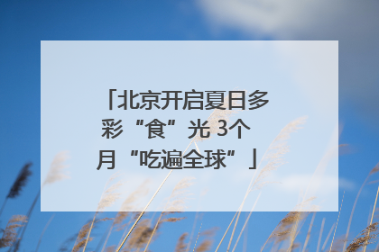 北京开启夏日多彩“食”光 3个月“吃遍全球”