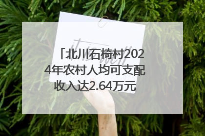 北川石椅村2024年农村人均可支配收入达2.64万元｜新闻发布最前线