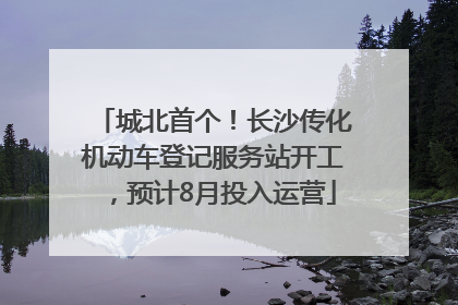 城北首个！长沙传化机动车登记服务站开工，预计8月投入运营