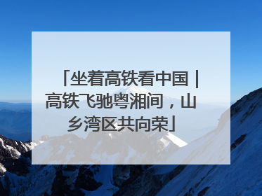 坐着高铁看中国｜高铁飞驰粤湘间，山乡湾区共向荣