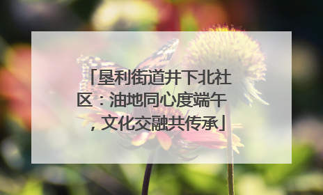垦利街道井下北社区：油地同心度端午，文化交融共传承