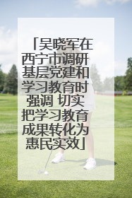 吴晓军在西宁市调研基层党建和学习教育时强调 切实把学习教育成果转化为惠民实效