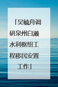 吴毓舟调研泉州白濑水利枢纽工程移民安置工作