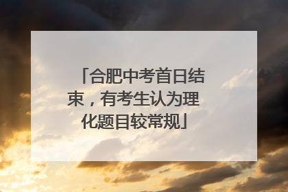 合肥中考首日结束，有考生认为理化题目较常规