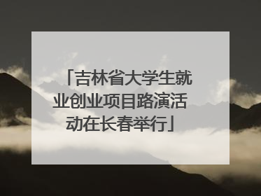 吉林省大学生就业创业项目路演活动在长春举行