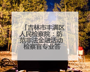 吉林市丰满区人民检察院：防范非法金融活动 检察官专业答疑解惑来啦