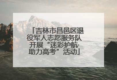 吉林市昌邑区退役军人志愿服务队开展“迷彩护航·助力高考”活动
