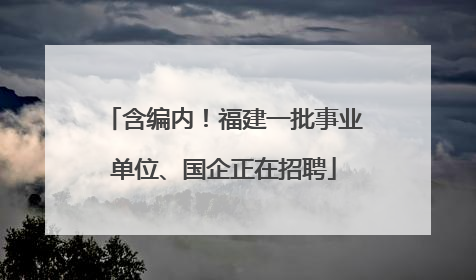 含编内！福建一批事业单位、国企正在招聘
