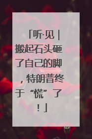 听·见｜搬起石头砸了自己的脚，特朗普终于“慌”了！