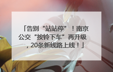 告别“站站停”！南京公交“按铃下车”再升级，20条新线路上线！