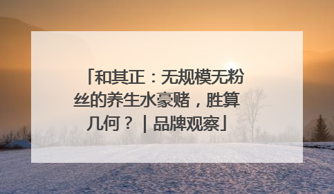 和其正：无规模无粉丝的养生水豪赌，胜算几何？｜品牌观察