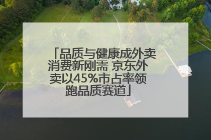 品质与健康成外卖消费新刚需 京东外卖以45%市占率领跑品质赛道