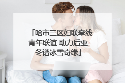 哈市三区妇联牵线青年联谊 助力后亚冬谱冰雪奇缘