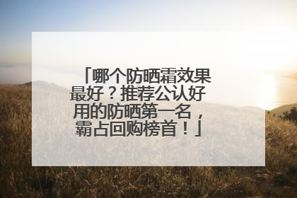 哪个防晒霜效果最好？推荐公认好用的防晒第一名，霸占回购榜首！