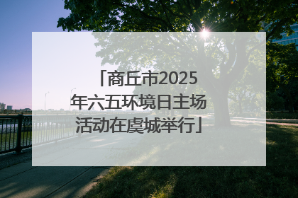 商丘市2025年六五环境日主场活动在虞城举行