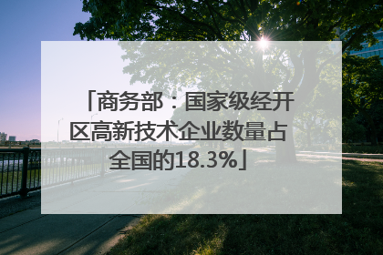 商务部：国家级经开区高新技术企业数量占全国的18.3%