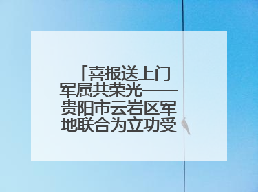 喜报送上门 军属共荣光——贵阳市云岩区军地联合为立功受奖军人送喜报