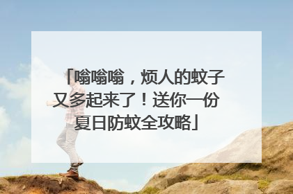 嗡嗡嗡，烦人的蚊子又多起来了！送你一份夏日防蚊全攻略