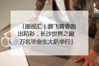 图视汇｜放飞青春跑出精彩，长沙世界之窗万名毕业生大趴举行