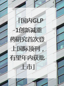 国内GLP-1创新减重药研究首次登上国际顶刊，有望年内获批上市