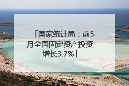 国家统计局：前5月全国固定资产投资增长3.7%