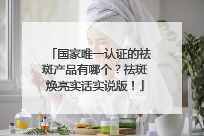 国家唯一认证的祛斑产品有哪个？祛斑焕亮实话实说版！