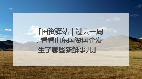 国资驿站｜过去一周，看看山东国资国企发生了哪些新鲜事儿