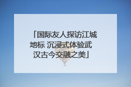 国际友人探访江城地标 沉浸式体验武汉古今交融之美