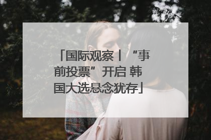 国际观察丨“事前投票”开启 韩国大选悬念犹存