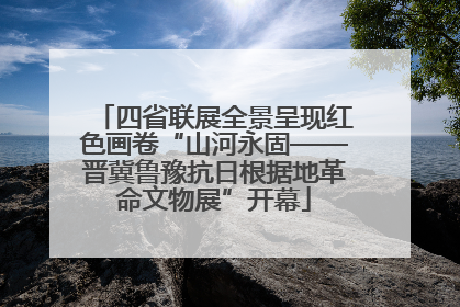 四省联展全景呈现红色画卷“山河永固——晋冀鲁豫抗日根据地革命文物展”开幕