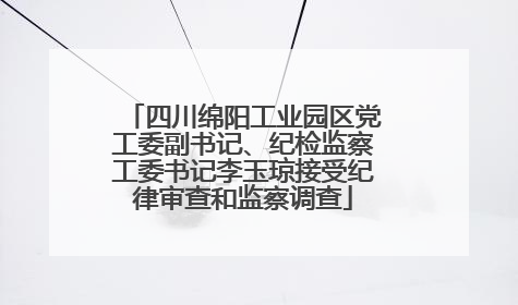 四川绵阳工业园区党工委副书记、纪检监察工委书记李玉琼接受纪律审查和监察调查